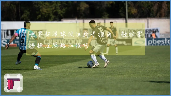 世界杯滚球投注新手指南：轻松掌握投注思路和技巧