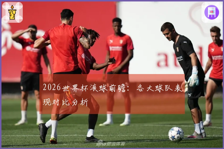 2026世界杯滚球前瞻：各大球队表现对比分析