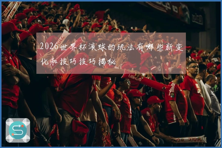 2026世界杯滚球的玩法有哪些新变化和技巧技巧揭秘