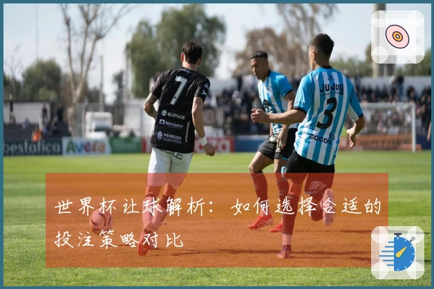 世界杯让球解析：如何选择合适的投注策略对比