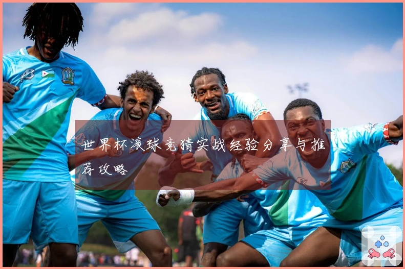世界杯滚球竞猜实战经验分享与推荐攻略