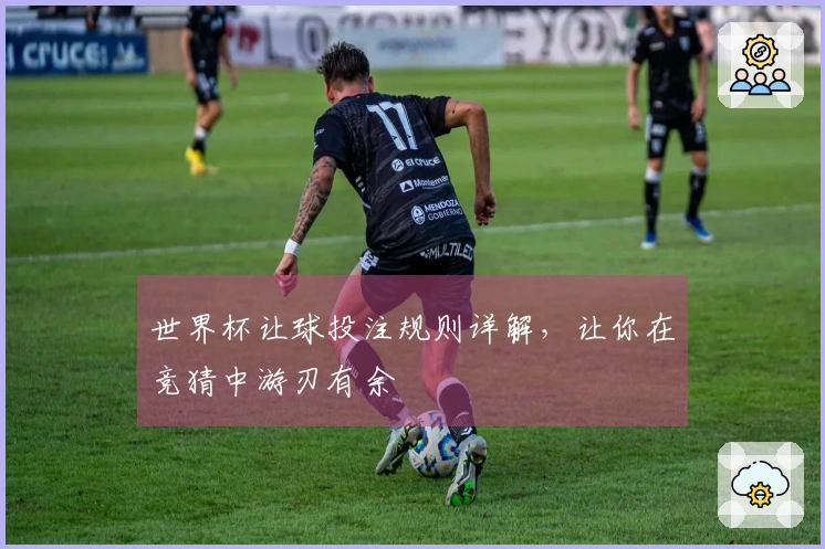 世界杯让球投注规则详解，让你在竞猜中游刃有余