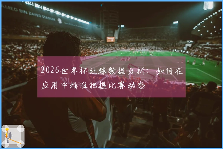 2026世界杯让球数据分析：如何在应用中精准把握比赛动态
