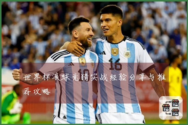 世界杯滚球竞猜实战经验分享与推荐攻略
