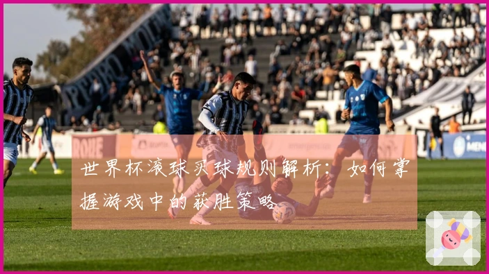 世界杯滚球买球规则解析：如何掌握游戏中的获胜策略