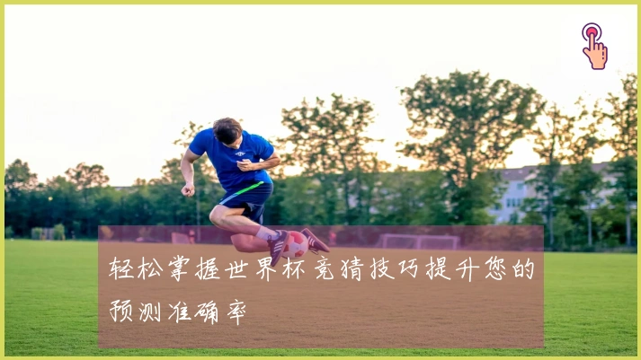 轻松掌握世界杯竞猜技巧提升您的预测准确率