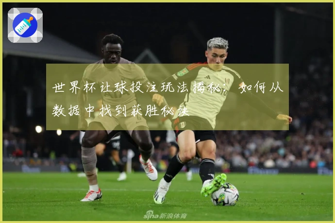 世界杯让球投注玩法揭秘：如何从数据中找到获胜秘诀