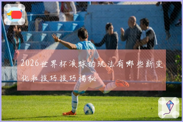 2026世界杯滚球的玩法有哪些新变化和技巧技巧揭秘