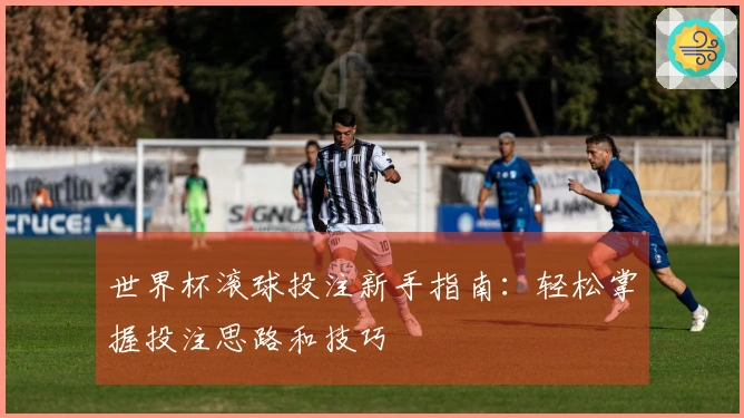 世界杯滚球投注新手指南：轻松掌握投注思路和技巧