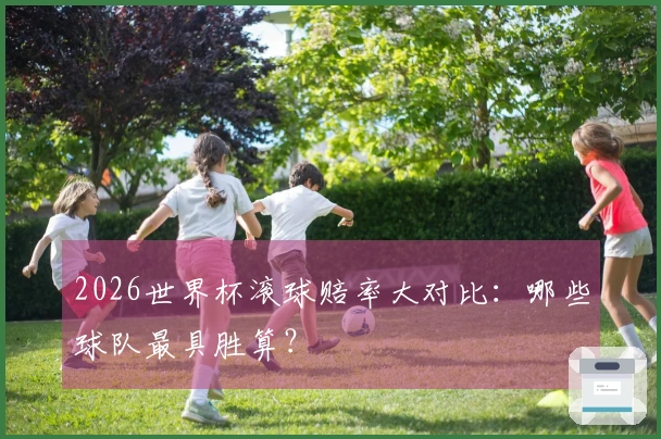 2026世界杯滚球赔率大对比：哪些球队最具胜算？