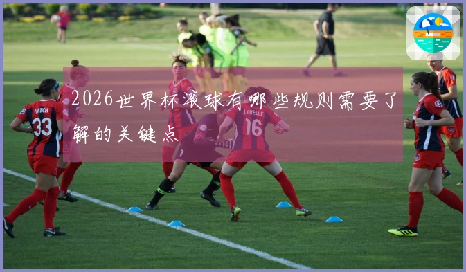 2026世界杯滚球有哪些规则需要了解的关键点