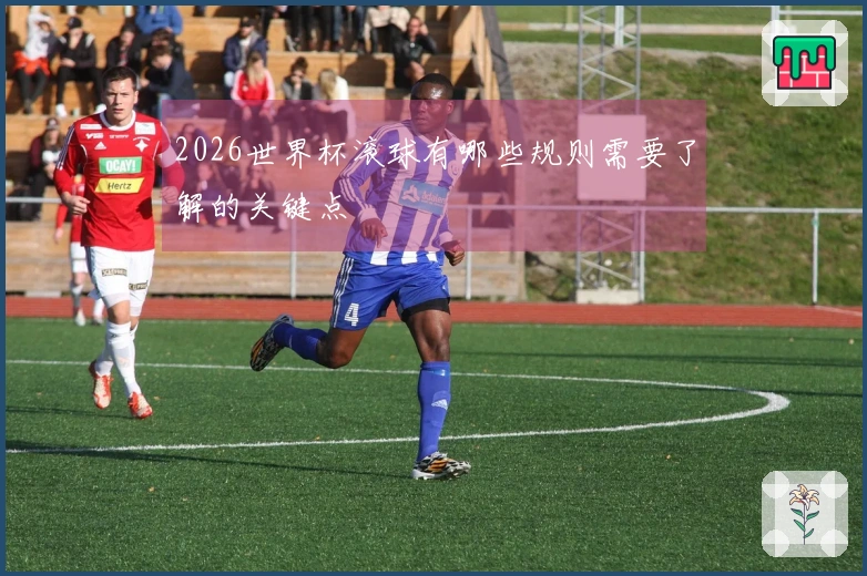 2026世界杯滚球有哪些规则需要了解的关键点