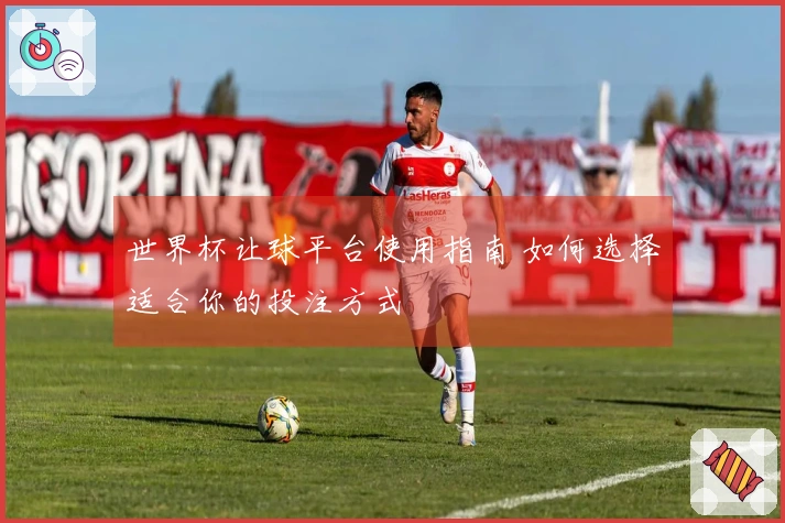 世界杯让球平台使用指南 如何选择适合你的投注方式
