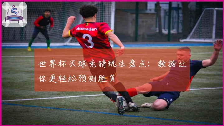 世界杯买球竞猜玩法盘点：数据让你更轻松预测胜负