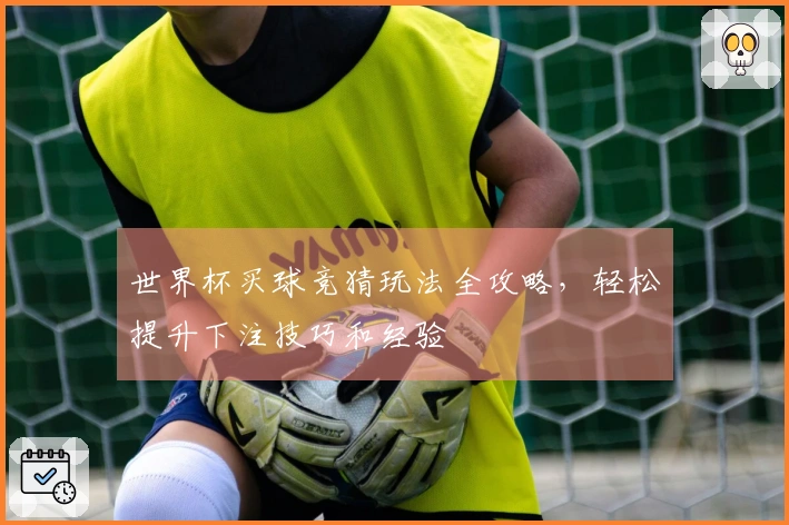 世界杯买球竞猜玩法全攻略，轻松提升下注技巧和经验