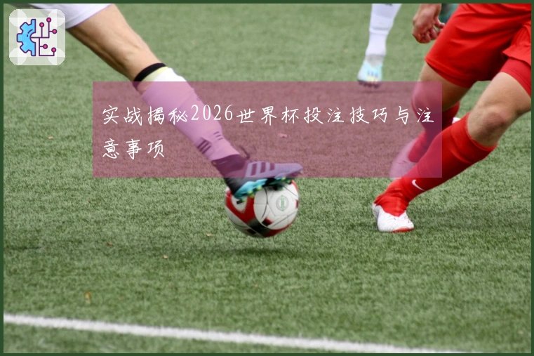 实战揭秘2026世界杯投注技巧与注意事项