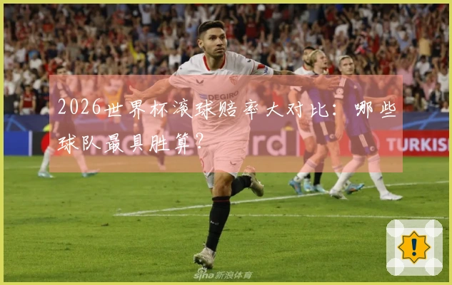2026世界杯滚球赔率大对比：哪些球队最具胜算？