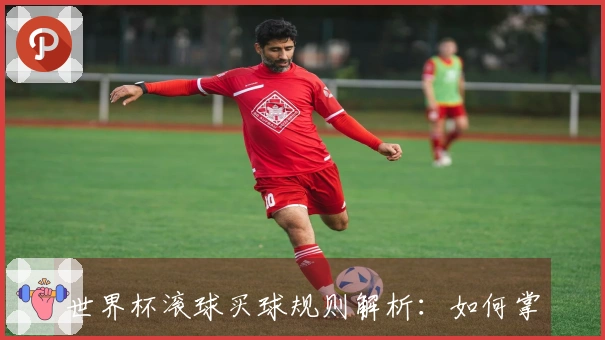 世界杯滚球买球规则解析：如何掌握游戏中的获胜策略