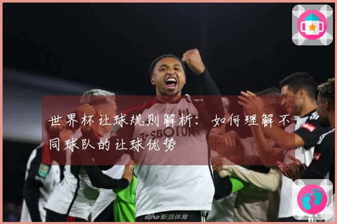 世界杯让球规则解析：如何理解不同球队的让球优势
